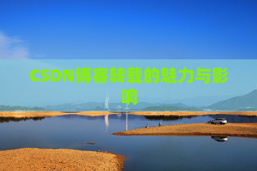 CSDN博客转载的魅力与影响 CSDN博客转载的魅力与影响